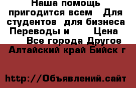 Наша помощь пригодится всем.. Для студентов  для бизнеса. Переводы и ... › Цена ­ 200 - Все города Другое . Алтайский край,Бийск г.